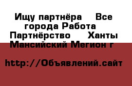 Ищу партнёра  - Все города Работа » Партнёрство   . Ханты-Мансийский,Мегион г.